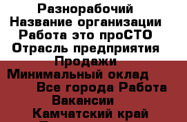 Разнорабочий › Название организации ­ Работа-это проСТО › Отрасль предприятия ­ Продажи › Минимальный оклад ­ 14 400 - Все города Работа » Вакансии   . Камчатский край,Петропавловск-Камчатский г.